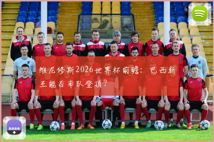 维尼修斯2026世界杯前瞻：巴西新王能否率队登顶？