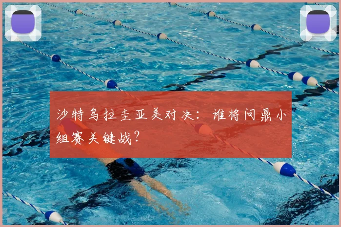 沙特乌拉圭亚美对决：谁将问鼎小组赛关键战？