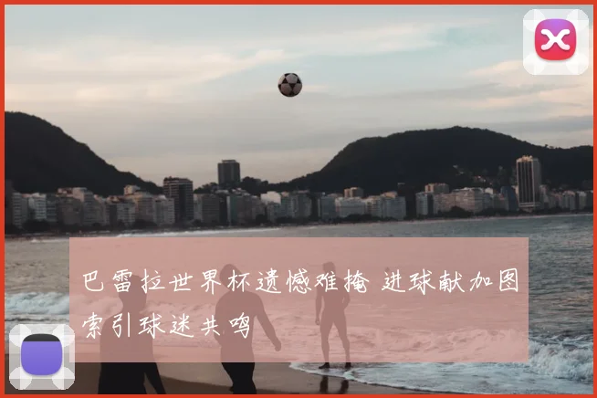 巴雷拉世界杯遗憾难掩 进球献加图索引球迷共鸣