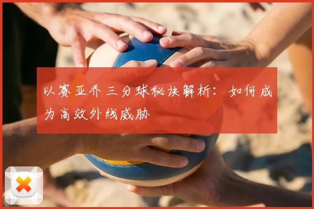 以赛亚乔三分球秘诀解析：如何成为高效外线威胁