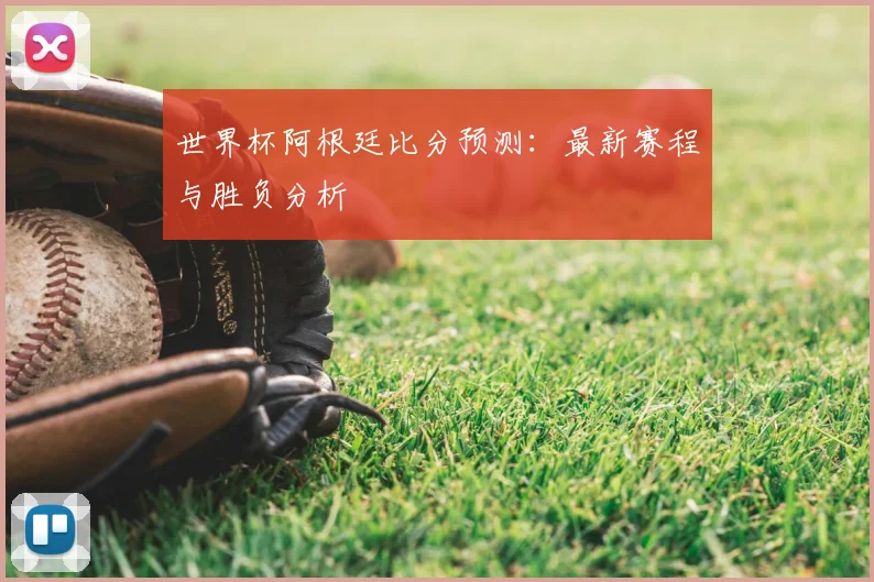 世界杯阿根廷比分预测：最新赛程与胜负分析
