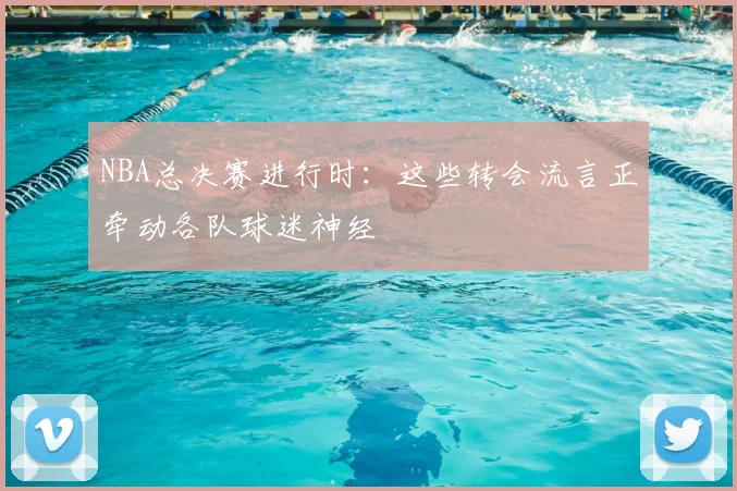 NBA总决赛进行时：这些转会流言正牵动各队球迷神经