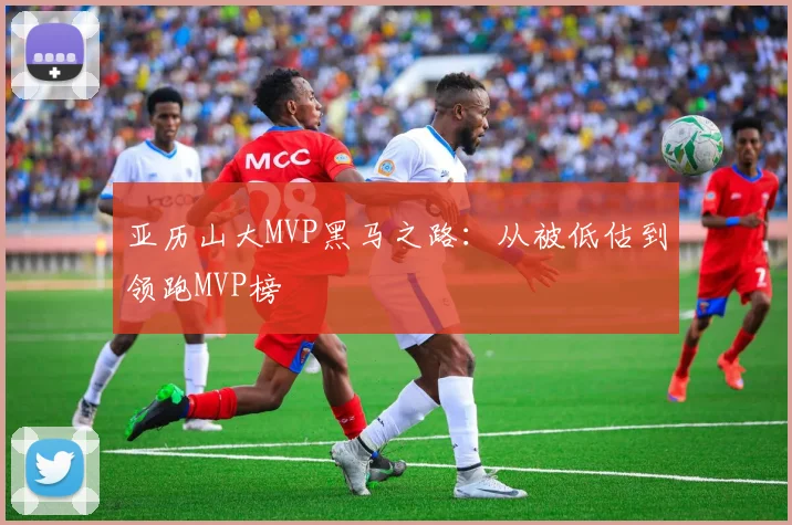 亚历山大MVP黑马之路：从被低估到领跑MVP榜