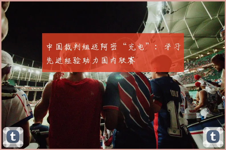 中国裁判组迈阿密“充电”：学习先进经验助力国内联赛
