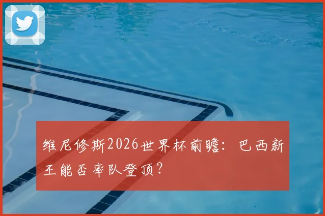 维尼修斯2026世界杯前瞻：巴西新王能否率队登顶？