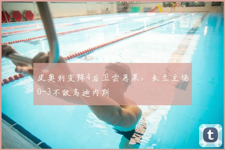 皮奥利变阵4后卫尝恶果，米兰主场0-3不敌乌迪内斯