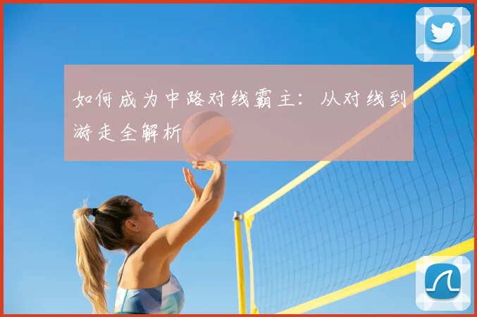 如何成为中路对线霸主：从对线到游走全解析