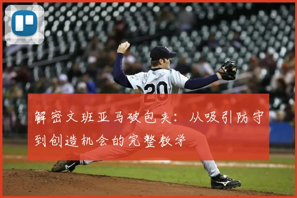 解密文班亚马破包夹:从吸引防守到创造机会的完整教学