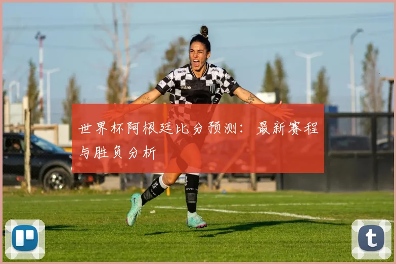 世界杯阿根廷比分预测：最新赛程与胜负分析