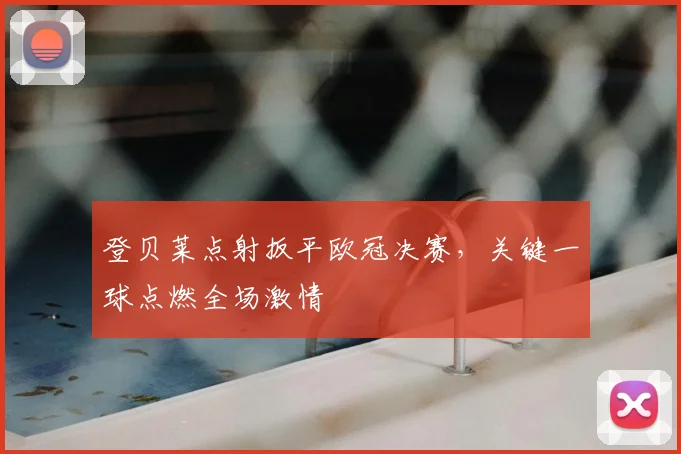 登贝莱点射扳平欧冠决赛，关键一球点燃全场激情