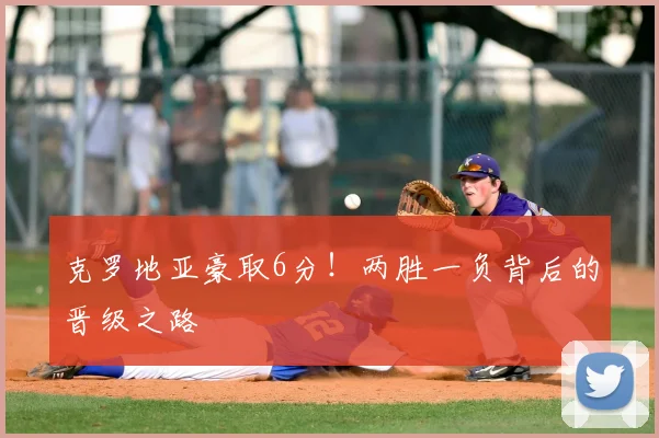 克罗地亚豪取6分！两胜一负背后的晋级之路