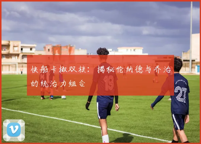 快船卡椒双核：揭秘伦纳德与乔治的统治力组合