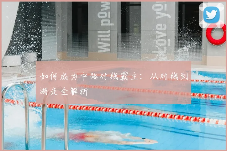 如何成为中路对线霸主：从对线到游走全解析