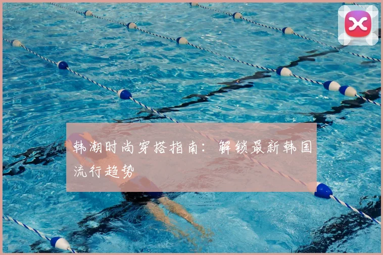 韩潮时尚穿搭指南：解锁最新韩国流行趋势