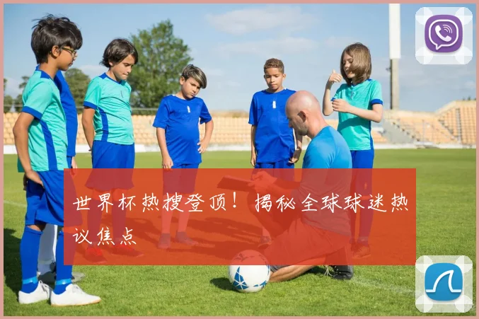 世界杯热搜登顶!揭秘全球球迷热议焦点