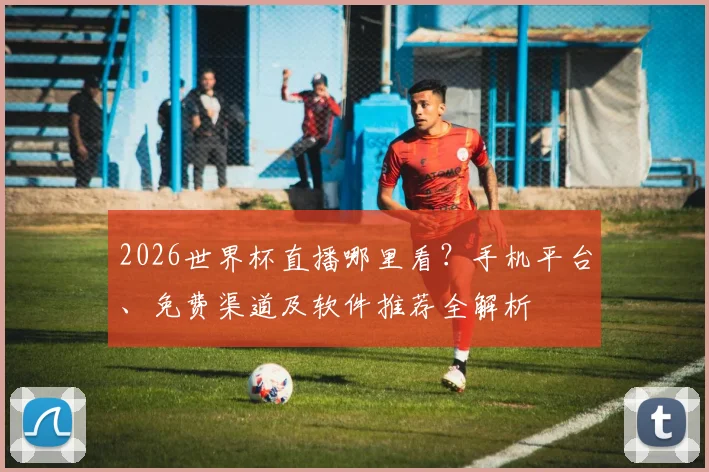 2026世界杯直播哪里看？手机平台、免费渠道及软件推荐全解析