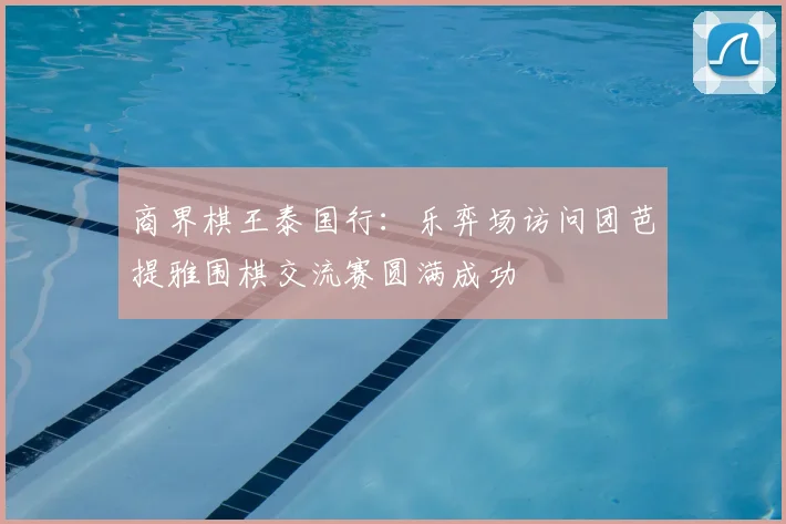 商界棋王泰国行：乐弈场访问团芭提雅围棋交流赛圆满成功