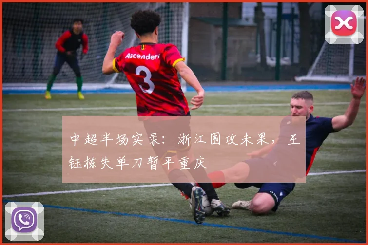 中超半场实录：浙江围攻未果，王钰栋失单刀暂平重庆