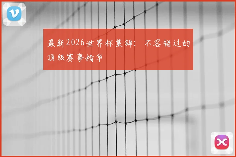 最新2026世界杯集锦：不容错过的顶级赛事精华