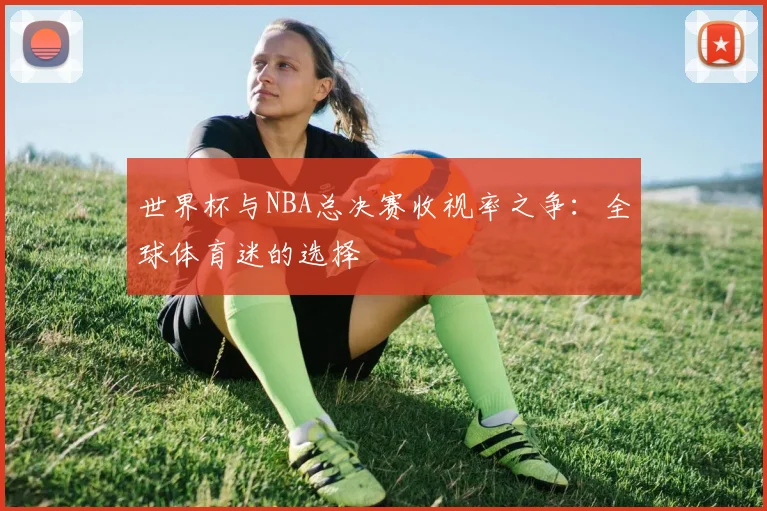 世界杯与NBA总决赛收视率之争:全球体育迷的选择