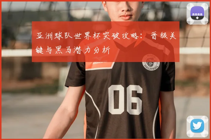 亚洲球队世界杯突破攻略：晋级关键与黑马潜力分析