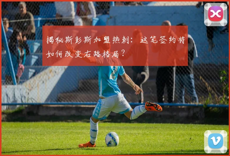 揭秘斯彭斯加盟热刺：这笔签约将如何改变右路格局？