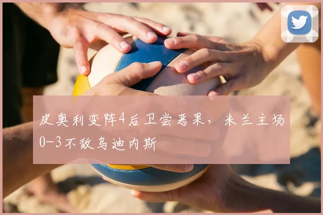 皮奥利变阵4后卫尝恶果，米兰主场0-3不敌乌迪内斯
