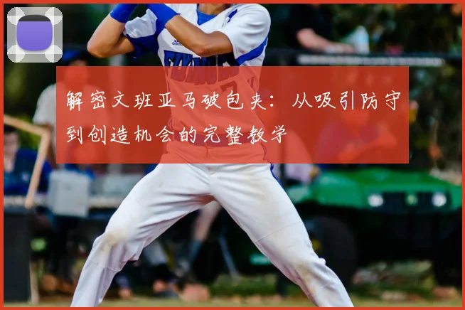 解密文班亚马破包夹：从吸引防守到创造机会的完整教学