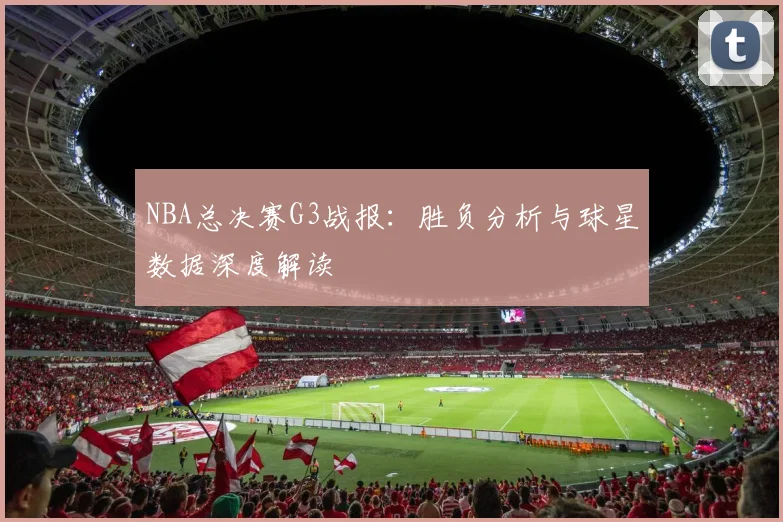 NBA总决赛G3战报：胜负分析与球星数据深度解读