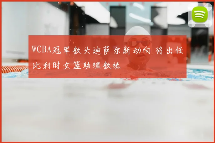 WCBA冠军教头迪萨尔新动向 将出任比利时女篮助理教练