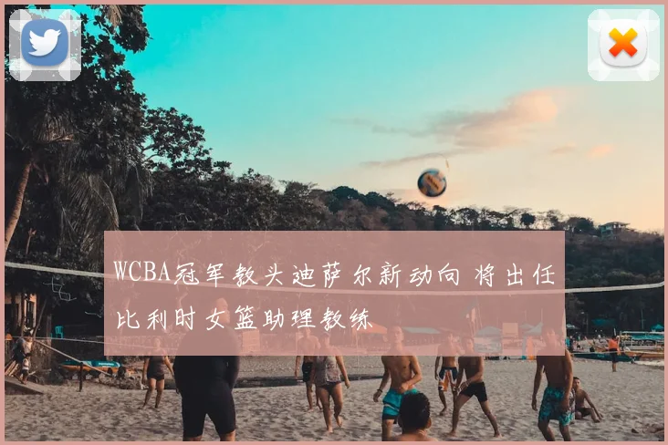 WCBA冠军教头迪萨尔新动向 将出任比利时女篮助理教练