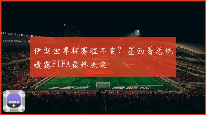 伊朗世界杯赛程不变？墨西哥总统透露FIFA最终决定