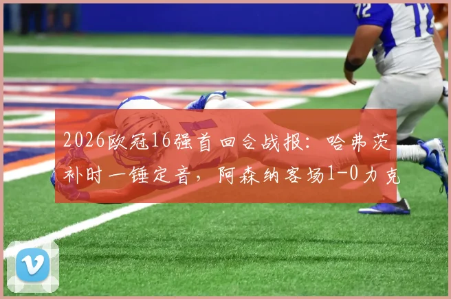 2026欧冠16强首回合战报：哈弗茨补时一锤定音，阿森纳客场1-0力克葡萄牙体育，晋级天平已倾斜？