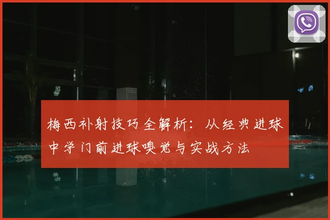梅西补射技巧全解析：从经典进球中学门前进球嗅觉与实战方法