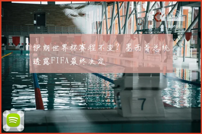 伊朗世界杯赛程不变？墨西哥总统透露FIFA最终决定